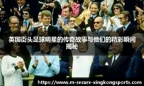 英国街头足球明星的传奇故事与他们的精彩瞬间揭秘