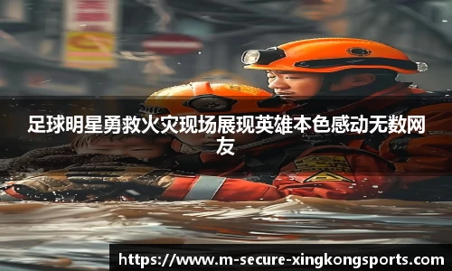 足球明星勇救火灾现场展现英雄本色感动无数网友
